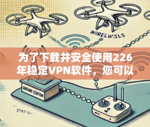 为了下载并安全使用226年稳定VPN软件,您可以按照以下步骤进行