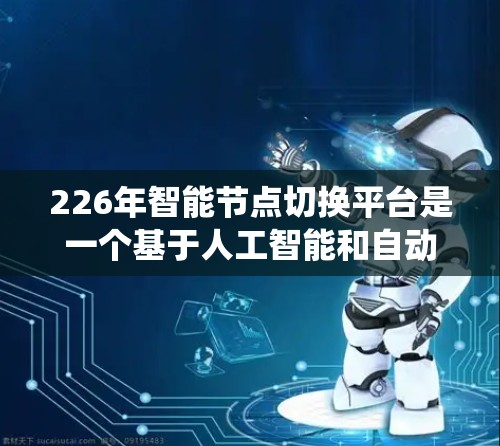226年智能节点切换平台是一个基于人工智能和自动化技术的系统或平台，旨在管理节点（如电力系统中的设备、设备或终端产品）的状态、优化和切换。这一平台可能涉及以下功能和特性