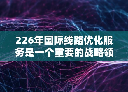 226年国际线路优化服务是一个重要的战略领域，旨在提升国际交通网络的效率、可靠性以及安全性。以下是一些可能的226年国际线路优化服务的方向和重点