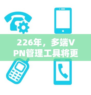 226年，多端VPN管理工具将更加成熟和先进，主要体现在以下几个方面
