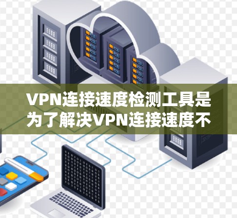 VPN连接速度检测工具是为了解决VPN连接速度不稳定的常见问题而开发的工具。以下是一些常用的VPN连接速度检测工具及其特点