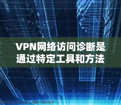 VPN网络访问诊断是通过特定工具和方法检测和验证VPN设备是否正常工作和安全运行。以下是对VPN访问诊断的详细步骤和解释