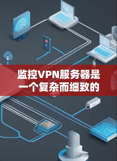 监控VPN服务器是一个复杂而细致的过程,涉及多个技术手段和工具。以下是对监控VPN服务器的详细分析和总结