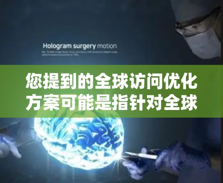您提到的全球访问优化方案可能是指针对全球化市场中企业或团队进行全球访问优化的策略或方案。以下是一些可能的方面和建议，供您参考