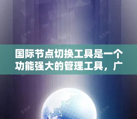 国际节点切换工具是一个功能强大的管理工具,广泛应用于企业内部文件管理、跨平台协作以及文档管理等领域。以下是一个结构化的介绍,帮助您更好地理解其功能和应用 国际节点切换工具是一个功能强大的管理工具,广泛应用于企业内部文件管理、跨平台协作以及文档管理等领域。以下是一个结构化的介绍,帮助您更好地理解其功能和应用