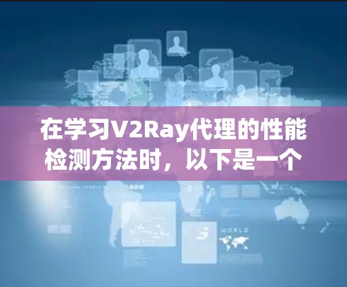 在学习V2Ray代理的性能检测方法时,以下是一个清晰的总结和步骤指南 在学习V2Ray代理的性能检测方法时,以下是一个清晰的总结和步骤指南