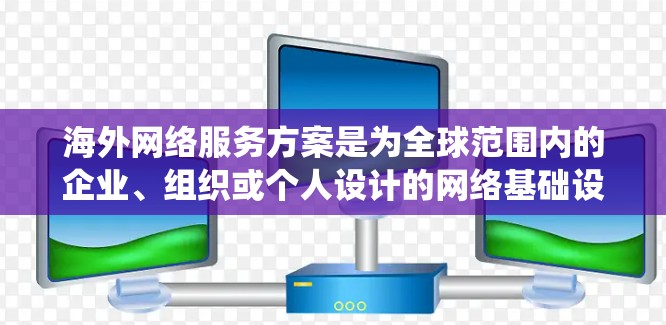 海外网络服务方案是为全球范围内的企业、组织或个人设计的网络基础设施和服务系统。以下是一个全面的海外网络服务方案的框架，涵盖从基础设施到数据传输、存储、管理和监控的各个方面