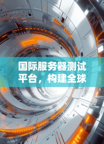 国际服务器测试平台,构建全球网络基础设施