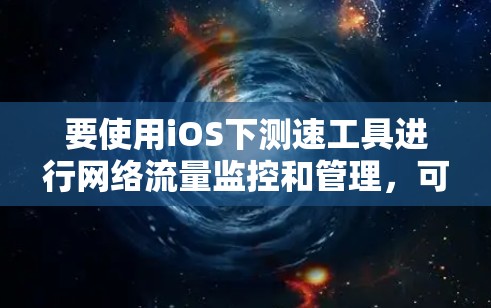 要使用iOS下测速工具进行网络流量监控和管理,可以按照以下步骤操作 要使用iOS下测速工具进行网络流量监控和管理,可以按照以下步骤操作