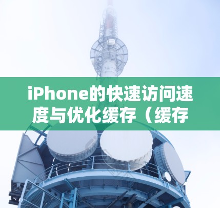 iPhone的快速访问速度与优化缓存(缓存缓存)和缓存管理密切相关。以下是一些优化iPhone缓存和缓存管理的方案 iPhone的快速访问速度与优化缓存(缓存缓存)和缓存管理密切相关。以下是一些优化iPhone缓存和缓存管理的方案