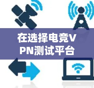 在选择电竞VPN测试平台时,以下是一个综合考虑的关键步骤和推荐 在选择电竞VPN测试平台时,以下是一个综合考虑的关键步骤和推荐