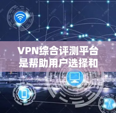 VPN综合评测平台是帮助用户选择和评估各种VPN服务的工具。以下是一些综合评价较为高的VPN平台推荐,供您参考