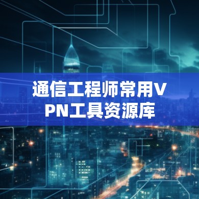 通信工程师常用VPN工具资源库 通信工程师常用VPN工具资源库