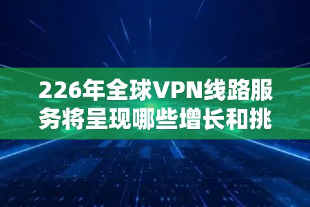 226年全球VPN线路服务将呈现哪些增长和挑战?这是一个需要综合考虑技术、政策和社会因素的问题。以下是基于当前情况的预测