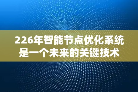 226年智能节点优化系统是一个未来的关键技术领域,旨在通过自动调整节点数量和配置,提升系统性能和响应速度。以下是对该系统的详细分析和规划