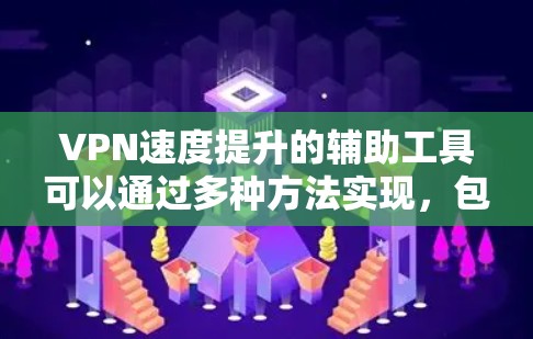 VPN速度提升的辅助工具可以通过多种方法实现,包括缓存优化、缓存分发、缓存过滤和缓存分发工具。以下是一些具体的建议和方法