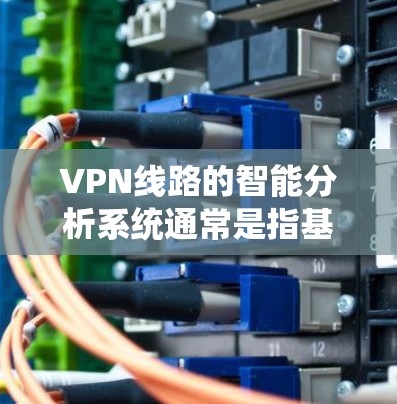 VPN线路的智能分析系统通常是指基于网络设备配置和分析的数据驱动的 VPN 连接智能评估工具。以下是一个关于 VPN 线路智能分析系统的内容总结 VPN线路的智能分析系统通常是指基于网络设备配置和分析的数据驱动的 VPN 连接智能评估工具。以下是一个关于 VPN 线路智能分析系统的内容总结