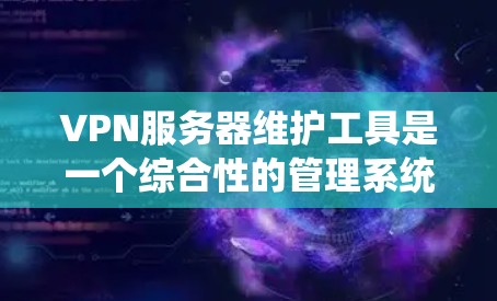 VPN服务器维护工具是一个综合性的管理系统，旨在确保VPN服务器的稳定性和安全性。以下是对这些工具的详细总结和分析