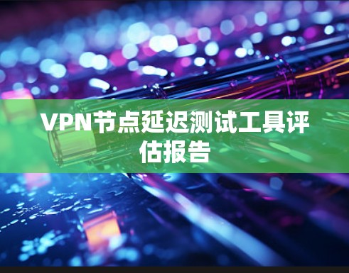 VPN节点延迟测试工具评估报告