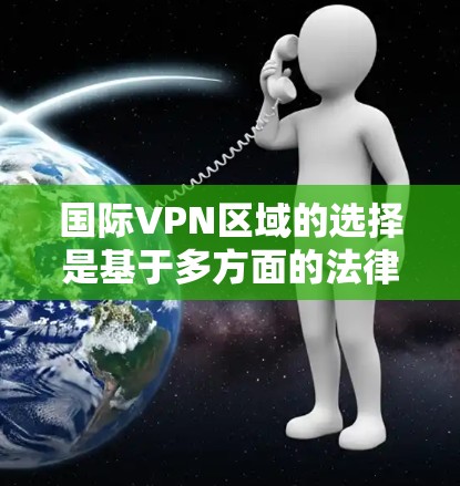 国际VPN区域的选择是基于多方面的法律和政策考量,以下是详细的分析和建议
