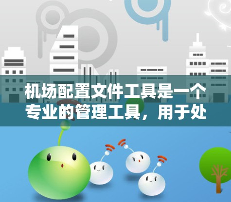 机场配置文件工具是一个专业的管理工具,用于处理机场的各种系统配置文件。以下是对该工具的详细总结和使用方法