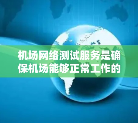 机场网络测试服务是确保机场能够正常工作的重要环节,涉及多个关键方面。以下是对机场网络测试服务的系统化指南