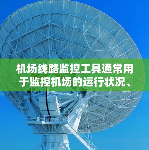 机场线路监控工具通常用于监控机场的运行状况、人员流量、设备状态以及安全情况。以下是一些常见的机场监控工具和软件推荐,供您参考 机场线路监控工具通常用于监控机场的运行状况、人员流量、设备状态以及安全情况。以下是一些常见的机场监控工具和软件推荐,供您参考