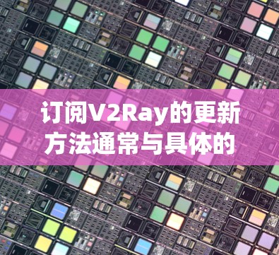 订阅V2Ray的更新方法通常与具体的订阅类型和平台相关。以下是一些常见的订阅更新步骤,适用于大多数订阅平台