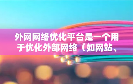 外网网络优化平台是一个用于优化外部网络(如网站、设备、支付平台等)的网络管理工具。它通过收集和分析数据,帮助用户提升网络性能、增加流量、优化用户体验等。以下是一些常见的外网网络优化平台及其主要功能