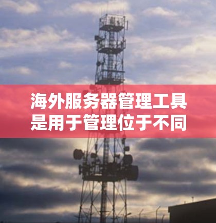海外服务器管理工具是用于管理位于不同国家或组织间运营的服务器的工具,涵盖了多个领域的管理需求。以下是这些工具的分类和应用