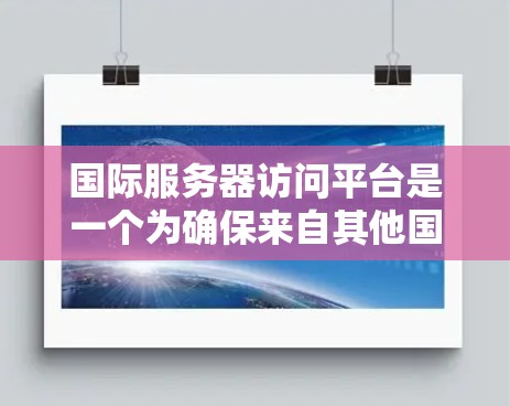 国际服务器访问平台是一个为确保来自其他国家或地区的服务器访问中国服务器提供安全、可靠和灵活的解决方案。以下是对该主题的详细分析 国际服务器访问平台是一个为确保来自其他国家或地区的服务器访问中国服务器提供安全、可靠和灵活的解决方案。以下是对该主题的详细分析