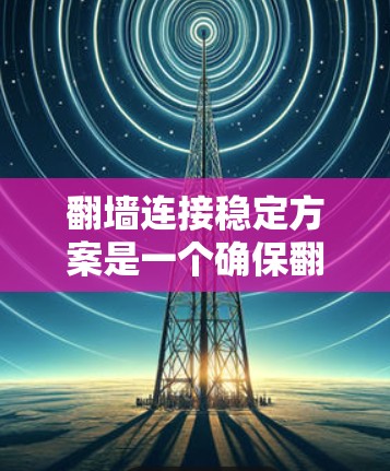 翻墙连接稳定方案是一个确保翻墙连接安全、可靠的关键措施。翻墙连接指的是从网页访问服务器或云存储的网络连接。以下是一个详细的翻墙连接稳定方案的步骤指南