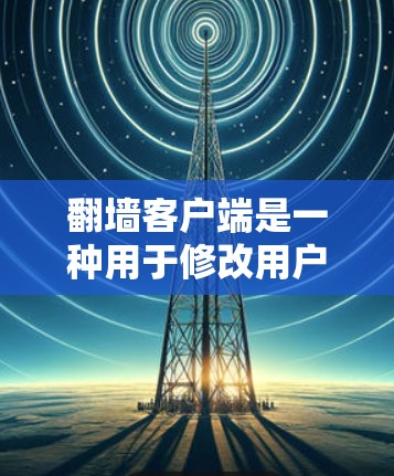 翻墙客户端是一种用于修改用户访问地址的工具,通常用于访问不同设备或平台的网站。它可以通过API协议与网站通信,允许用户访问和修改网页地址。翻墙客户端的主要功能包括