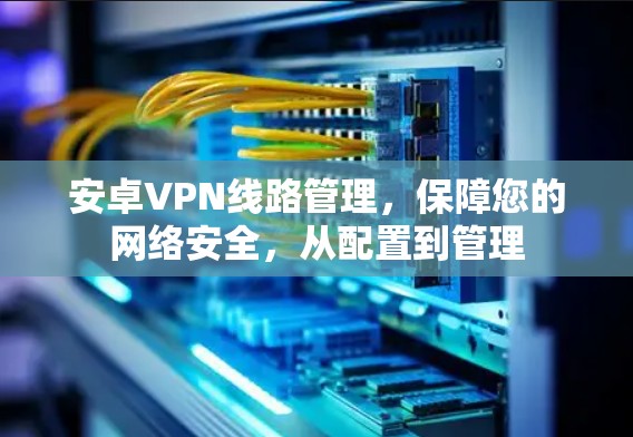 安卓VPN线路管理,保障您的网络安全,从配置到管理 安卓VPN线路管理,保障您的网络安全,从配置到管理