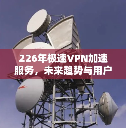 226年极速VPN加速服务,未来趋势与用户选择