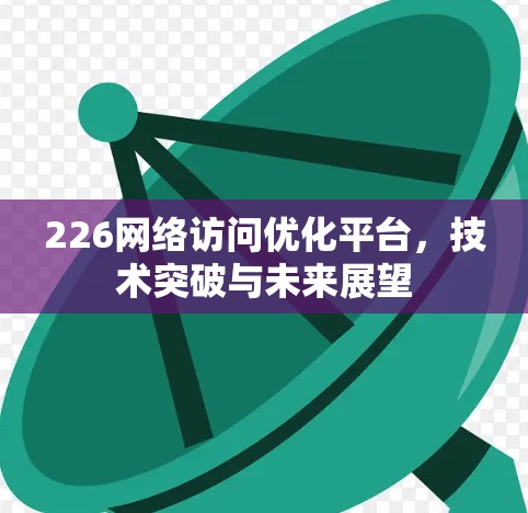 226网络访问优化平台,技术突破与未来展望