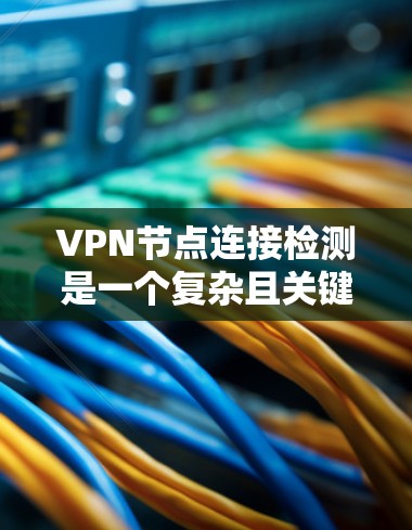 VPN节点连接检测是一个复杂且关键的步骤,涉及多个技术领域和安全措施的结合应用。以下是针对VPN节点连接检测的详细学习计划,涵盖技术、安全和防护方面的各个方面