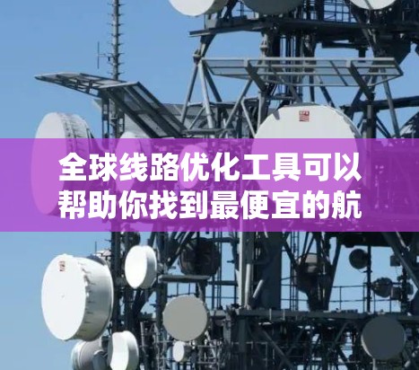 全球线路优化工具可以帮助你找到最便宜的航班、最高效的服务、最安全的路线，甚至满足特定的旅行需求。以下是一些常用的全球线路优化工具及其特点