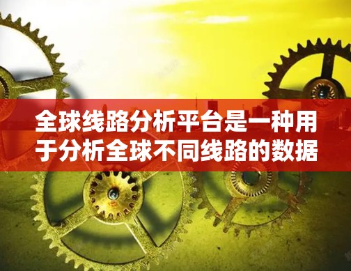 全球线路分析平台是一种用于分析全球不同线路的数据和趋势的工具,通常用于交通、能源、通信、通信、物流等领域。以下是该平台的主要功能和用途