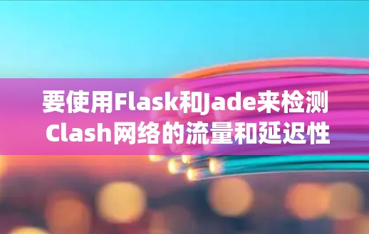 要使用Flask和Jade来检测 Clash网络的流量和延迟性能，可以按照以下步骤进行