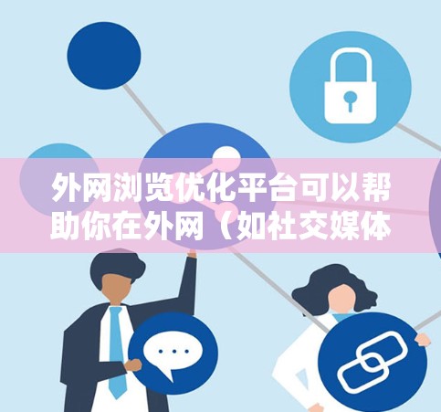 外网浏览优化平台可以帮助你在外网（如社交媒体、论坛、搜索引擎等）快速浏览内容并优化路径，提升用户体验。以下是一些推荐的平台和工具，供你选择