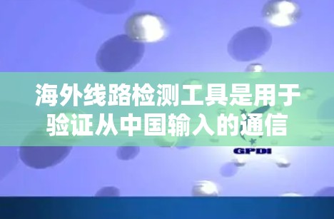 海外线路检测工具是用于验证从中国输入的通信线路是否连接到海外地区的通信网络的工具。以下是对这些工具的详细分析
