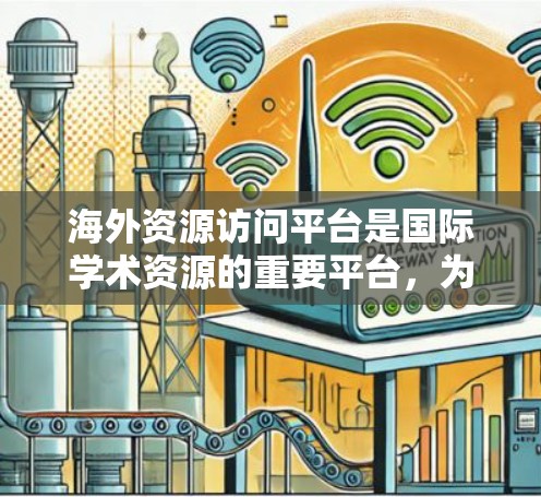 海外资源访问平台是国际学术资源的重要平台，为研究人员和学术机构提供了访问全球学术资源的便利工具。以下是对这些平台的详细总结