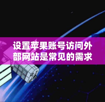 设置苹果账号访问外部网站是常见的需求,但需要确保你遵守苹果的隐私政策。以下是一步步的教程