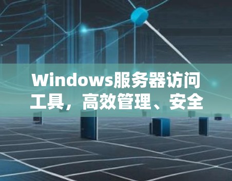 Windows服务器访问工具,高效管理、安全防护与性能优化