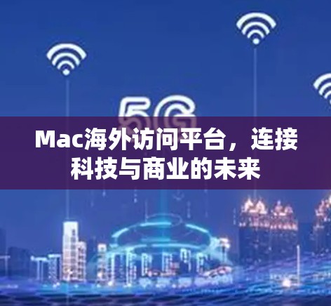 Mac海外访问平台,连接科技与商业的未来