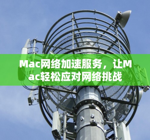 Mac网络加速服务,让Mac轻松应对网络挑战