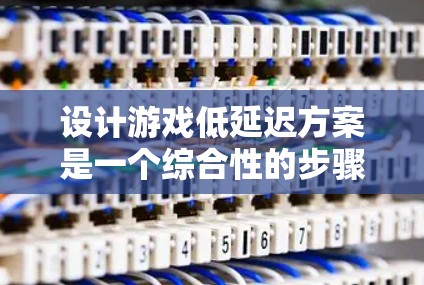 设计游戏低延迟方案是一个综合性的步骤,需要从多个方面进行考虑和优化。以下是对设计游戏低延迟方案的详细步骤和考虑