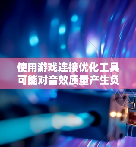 使用游戏连接优化工具可能对音效质量产生负面影响,原因如下