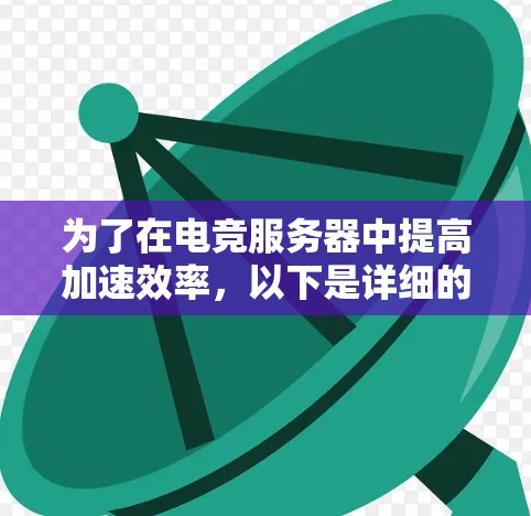 为了在电竞服务器中提高加速效率,以下是详细的步骤指南,帮助你做出明智的选择